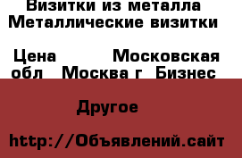 Визитки из металла, Металлические визитки › Цена ­ 250 - Московская обл., Москва г. Бизнес » Другое   